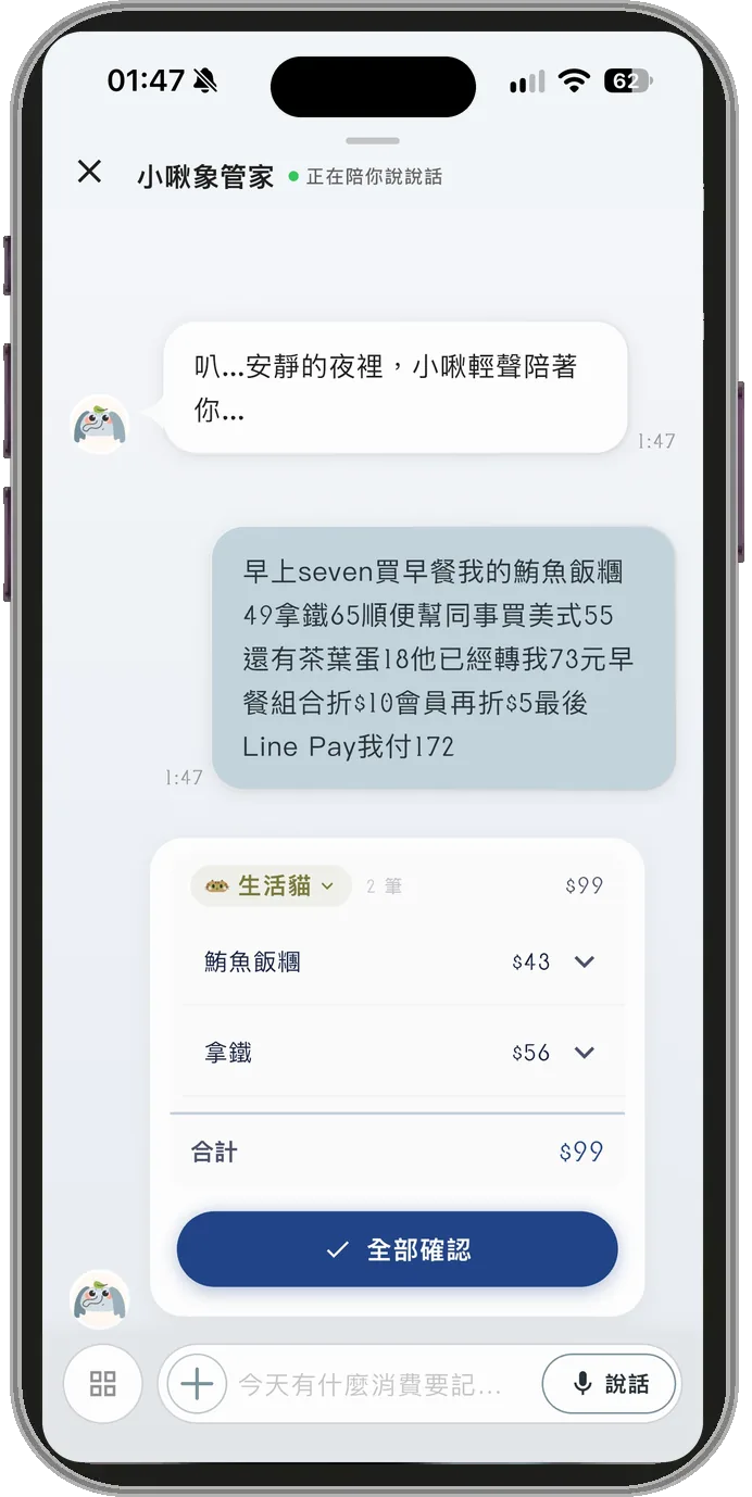 跟小啾說一長串：早餐買鮪魚飯糰 49、拿鐵 65，順便幫同事買美式和茶葉蛋、同事已經轉帳給你，早餐組合折 10 元、會員再折 5 元，最後付 172；小啾只記你自己的兩筆，折扣分攤後鮪魚飯糰 43 元、拿鐵 56 元，合計 99 元